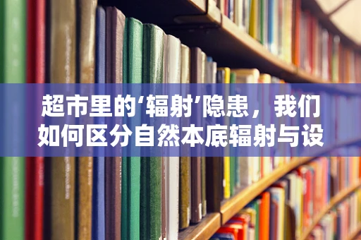 超市里的‘辐射’隐患，我们如何区分自然本底辐射与设备辐射？