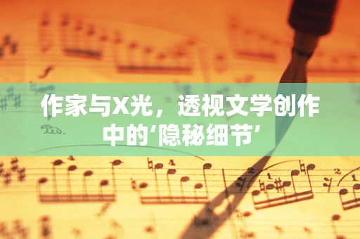 作家与X光，透视文学创作中的‘隐秘细节’