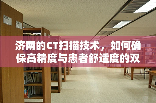 济南的CT扫描技术，如何确保高精度与患者舒适度的双重提升？