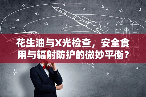 花生油与X光检查，安全食用与辐射防护的微妙平衡？