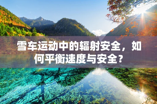 雪车运动中的辐射安全，如何平衡速度与安全？