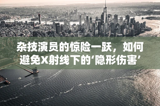杂技演员的惊险一跃，如何避免X射线下的‘隐形伤害’？