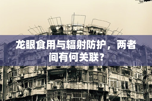 龙眼食用与辐射防护，两者间有何关联？