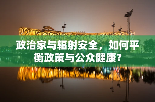 政治家与辐射安全，如何平衡政策与公众健康？