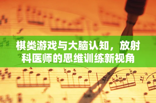 棋类游戏与大脑认知，放射科医师的思维训练新视角