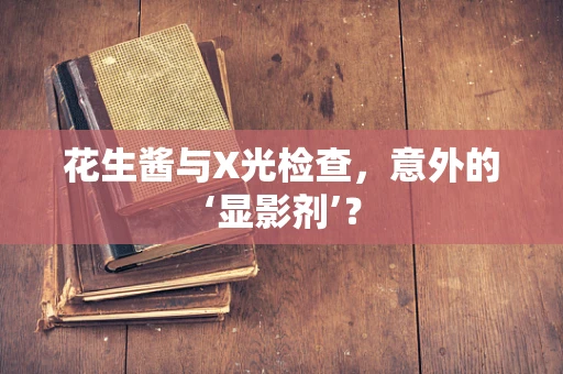 花生酱与X光检查，意外的‘显影剂’？