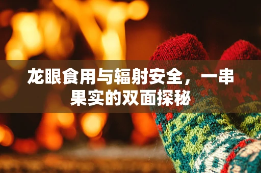 龙眼食用与辐射安全，一串果实的双面探秘