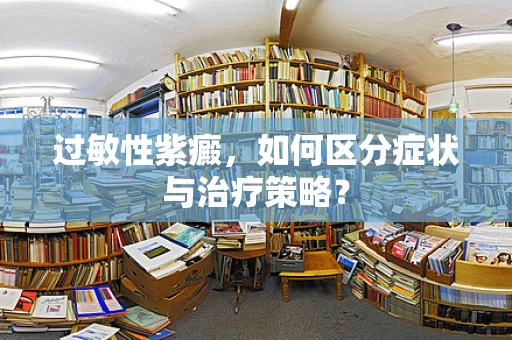 过敏性紫癜，如何区分症状与治疗策略？