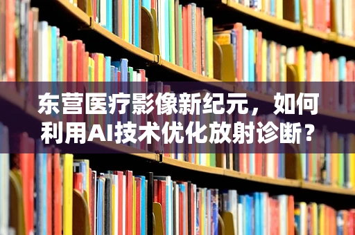 东营医疗影像新纪元，如何利用AI技术优化放射诊断？