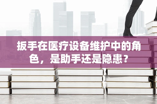 扳手在医疗设备维护中的角色，是助手还是隐患？