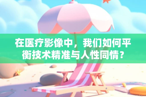 在医疗影像中，我们如何平衡技术精准与人性同情？