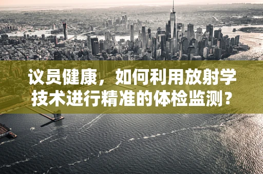 议员健康，如何利用放射学技术进行精准的体检监测？