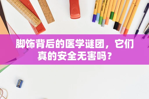 脚饰背后的医学谜团，它们真的安全无害吗？