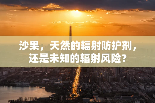 沙果，天然的辐射防护剂，还是未知的辐射风险？