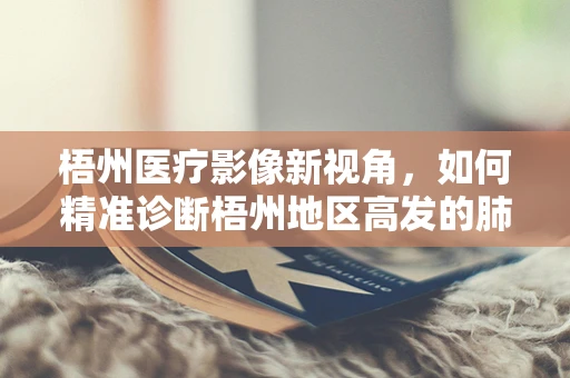 梧州医疗影像新视角，如何精准诊断梧州地区高发的肺部疾病？