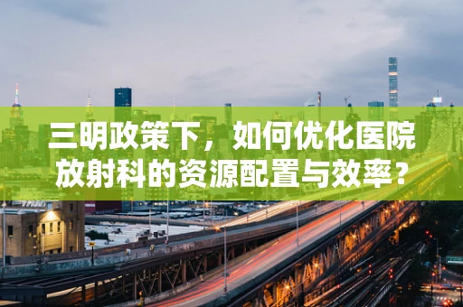 三明政策下，如何优化医院放射科的资源配置与效率？
