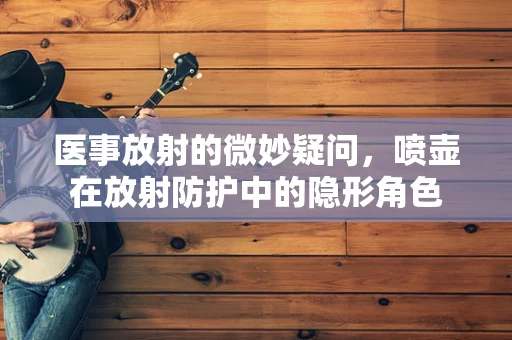医事放射的微妙疑问，喷壶在放射防护中的隐形角色