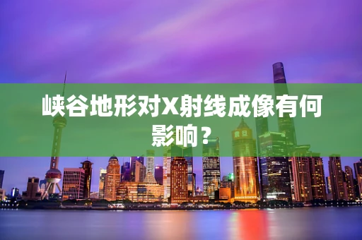 峡谷地形对X射线成像有何影响？