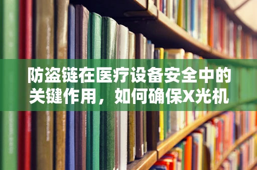 防盗链在医疗设备安全中的关键作用，如何确保X光机等设备的物理安全？