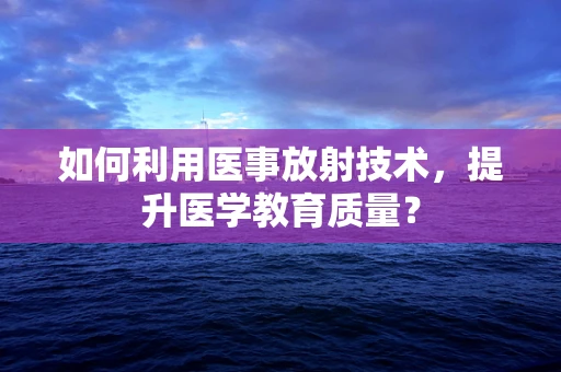 如何利用医事放射技术，提升医学教育质量？