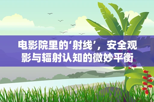 电影院里的‘射线’，安全观影与辐射认知的微妙平衡