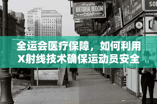 全运会医疗保障，如何利用X射线技术确保运动员安全参赛？