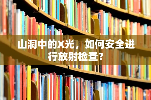 山洞中的X光，如何安全进行放射检查？