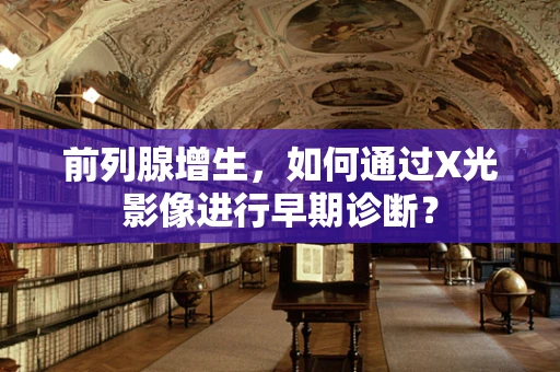 前列腺增生，如何通过X光影像进行早期诊断？