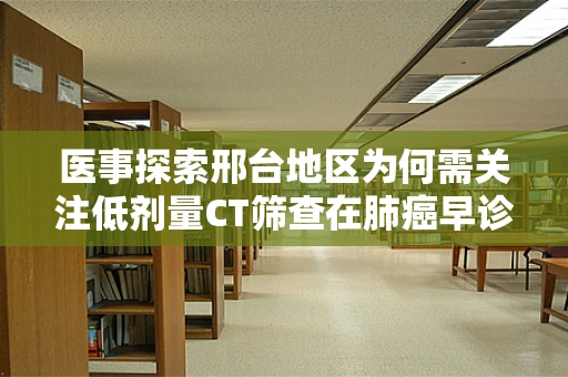 医事探索邢台地区为何需关注低剂量CT筛查在肺癌早诊早治中的重要性？