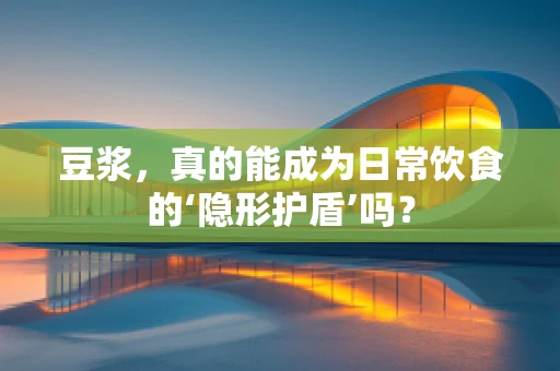 豆浆，真的能成为日常饮食的‘隐形护盾’吗？