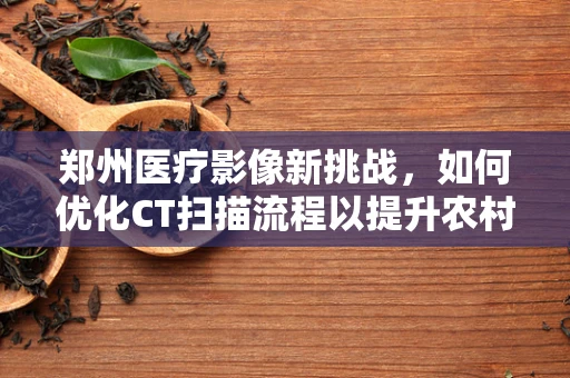 郑州医疗影像新挑战，如何优化CT扫描流程以提升农村地区诊断效率？