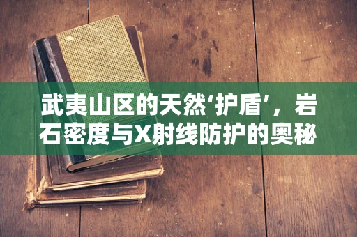武夷山区的天然‘护盾’，岩石密度与X射线防护的奥秘