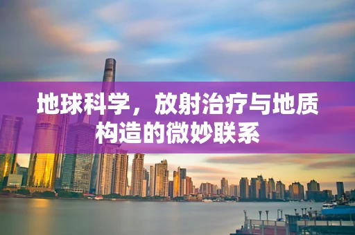 地球科学，放射治疗与地质构造的微妙联系