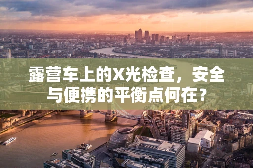 露营车上的X光检查，安全与便携的平衡点何在？
