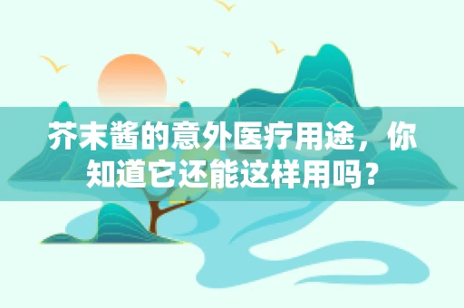 芥末酱的意外医疗用途，你知道它还能这样用吗？