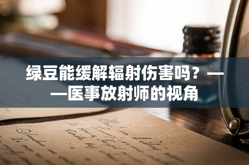 绿豆能缓解辐射伤害吗？——医事放射师的视角