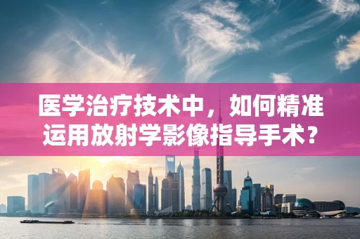 医学治疗技术中，如何精准运用放射学影像指导手术？