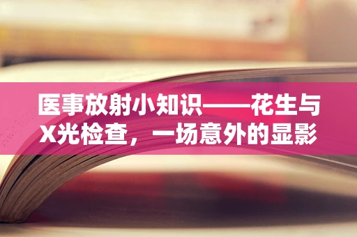 医事放射小知识——花生与X光检查，一场意外的显影之旅？