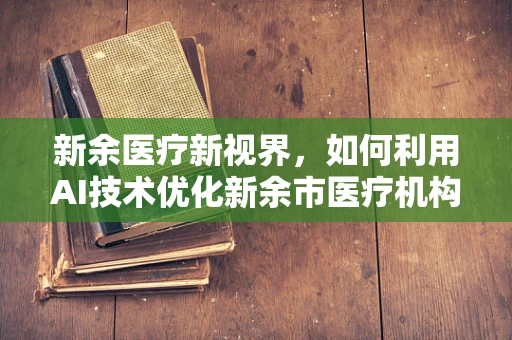 新余医疗新视界，如何利用AI技术优化新余市医疗机构的放射诊断效率？