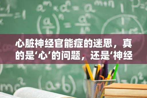 心脏神经官能症的迷思，真的是‘心’的问题，还是‘神经’的错？