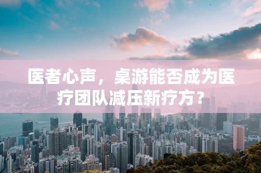 医者心声，桌游能否成为医疗团队减压新疗方？