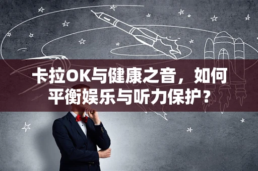 卡拉OK与健康之音，如何平衡娱乐与听力保护？