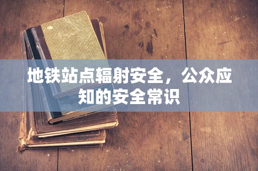 地铁站点辐射安全，公众应知的安全常识