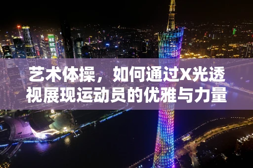 艺术体操，如何通过X光透视展现运动员的优雅与力量？