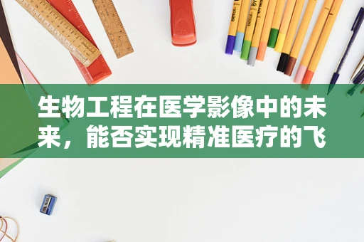 生物工程在医学影像中的未来，能否实现精准医疗的飞跃？