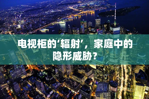 电视柜的‘辐射’，家庭中的隐形威胁？