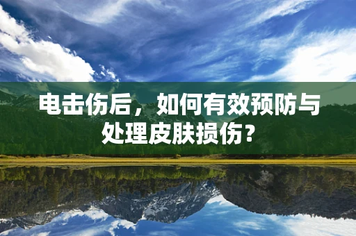 电击伤后，如何有效预防与处理皮肤损伤？