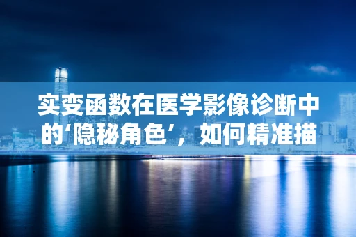 实变函数在医学影像诊断中的‘隐秘角色’，如何精准描绘疾病形态？