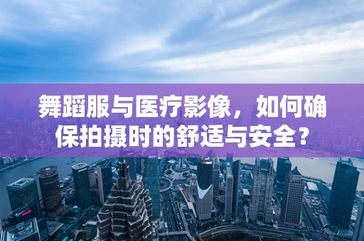 舞蹈服与医疗影像，如何确保拍摄时的舒适与安全？