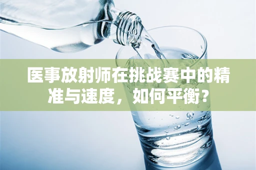 医事放射师在挑战赛中的精准与速度，如何平衡？